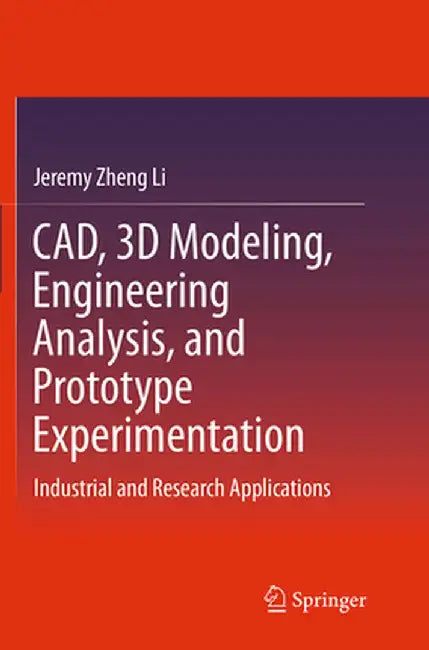 Cad, 3D Modeling, Engineering Analysis, and Prototype Experimentation: Industrial and Research Applications by Jeremy Zheng Li