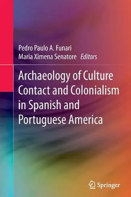 Archaeology of Culture Contact and Colonialism in Spanish and Portuguese America by Pedro Paulo A. Funari