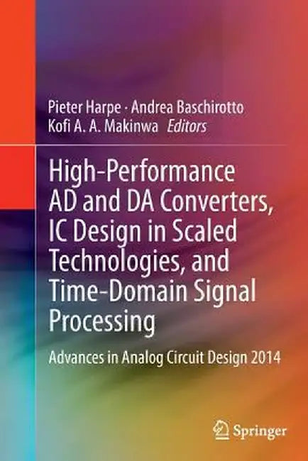 High-Performance AD and Da Converters, IC Design in Scaled Technologies, and Time-Domain Signal Processing: Advances in Analog Circuit Design 2014 by Pieter Harpe