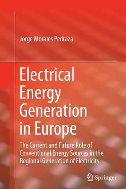 Electrical Energy Generation in Europe: The Current and Future Role of Conventional Energy Sources in the Regional Generation of Electricity by Jorge Morales Pedraza