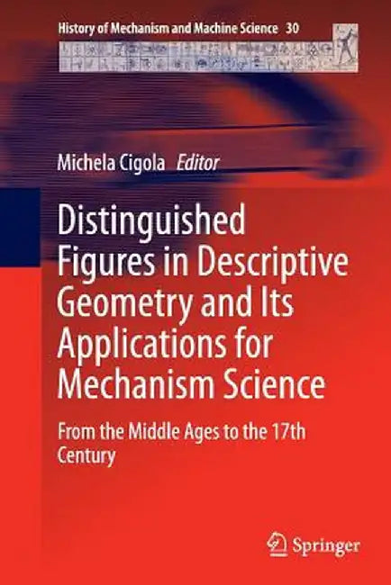Distinguished Figures in Descriptive Geometry and Its Applications for Mechanism Science: From the Middle Ages to the 17th Century by Michela Cigola
