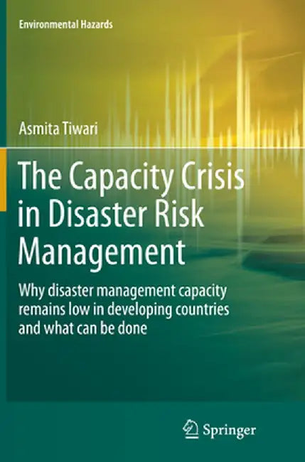 The Capacity Crisis in Disaster Risk Management: Why Disaster Management Capacity Remains Low in Developing Countries and What Can Be Done by Asmita Tiwari