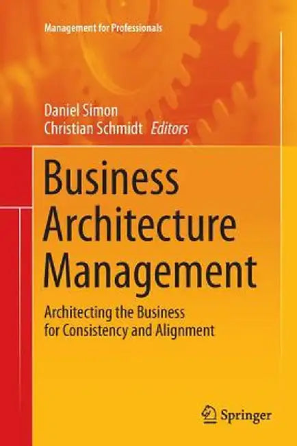 Business Architecture Management: Architecting the Business for Consistency and Alignment by Daniel Simon