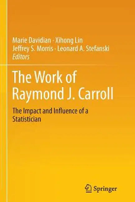 The Work of Raymond J. Carroll: The Impact and Influence of a Statistician by Marie Davidian