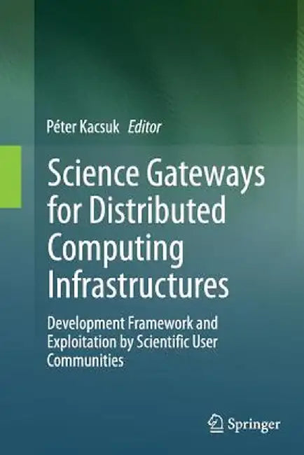 Science Gateways for Distributed Computing Infrastructures: Development Framework and Exploitation by Scientific User Communities by Péter Kacsuk