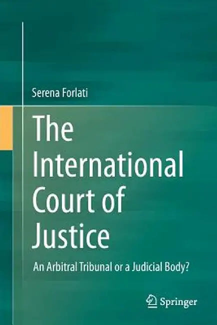 The International Court of Justice: An Arbitral Tribunal or a Judicial Body? by Serena Forlati