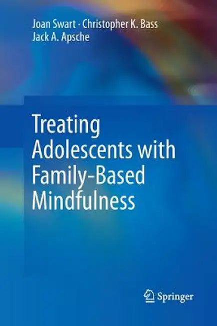 Treating Adolescents with Family-Based Mindfulness by Joan Swart