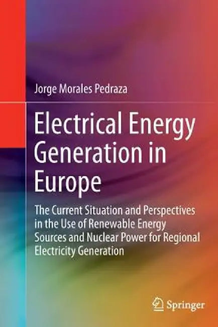 Electrical Energy Generation in Europe: The Current Situation and Perspectives in the Use of Renewable Energy Sources and Nuclear Power for Regional E by Jorge Morales Pedraza