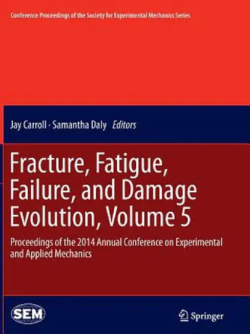 Fracture, Fatigue, Failure, and Damage Evolution, Volume 5: Proceedings of the 2014 Annual Conference on Experimental and Applied Mechanics by Jay Carroll