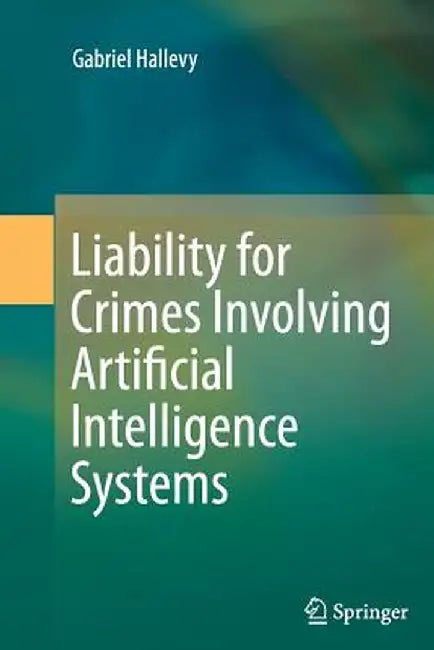 Liability for Crimes Involving Artificial Intelligence Systems by Gabriel Hallevy