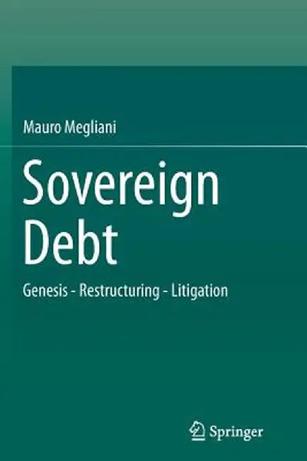 Sovereign Debt: Genesis - Restructuring - Litigation by Mauro Megliani