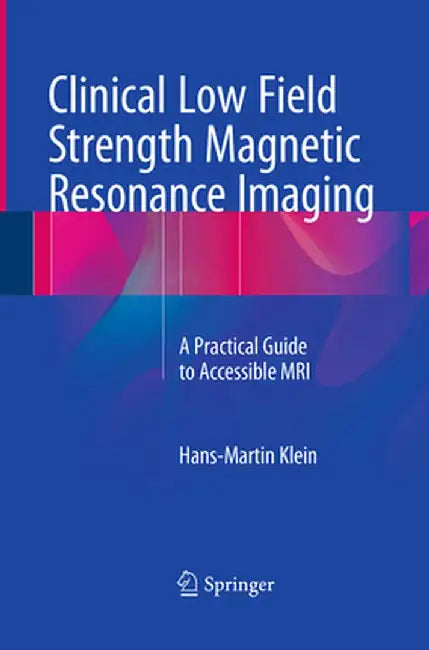 Clinical Low Field Strength Magnetic Resonance Imaging: A Practical Guide to Accessible MRI by Hans-Martin Klein