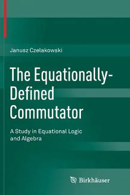 The Equationally-Defined Commutator: A Study in Equational Logic and Algebra by Janusz Czelakowski