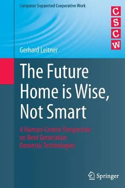 The Future Home Is Wise, Not Smart: A Human-Centric Perspective on Next Generation Domestic Technologies by Gerhard Leitner