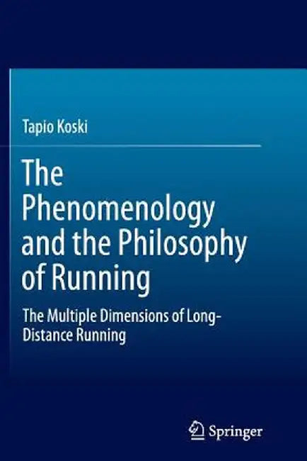 The Phenomenology and the Philosophy of Running: The Multiple Dimensions of Long-Distance Running by Tapio Koski