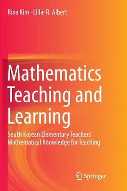 Mathematics Teaching and Learning: South Korean Elementary Teachers' Mathematical Knowledge for Teaching by Rina Kim