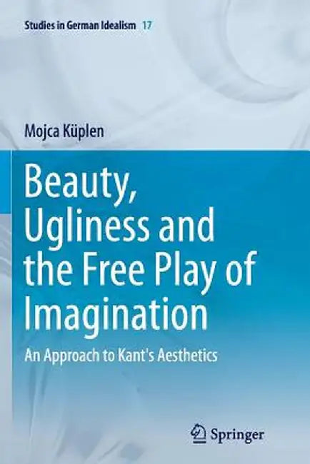 Beauty, Ugliness and the Free Play of Imagination: An Approach to Kant's Aesthetics by Mojca Küplen