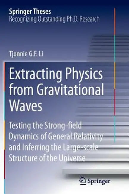 Extracting Physics from Gravitational Waves: Testing the Strong-Field Dynamics of General Relativity and Inferring the Large-Scale Structure of the Un by Tjonnie G. F. Li