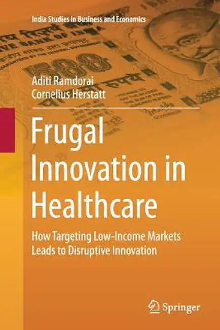 Frugal Innovation in Healthcare: How Targeting Low-Income Markets Leads to Disruptive Innovation by Aditi Ramdorai, Cornelius Herstatt