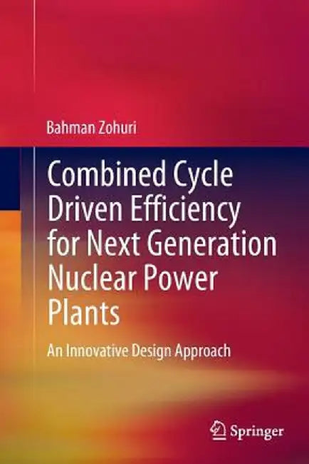 Combined Cycle Driven Efficiency for Next Generation Nuclear Power Plants: An Innovative Design Approach by Bahman Zohuri