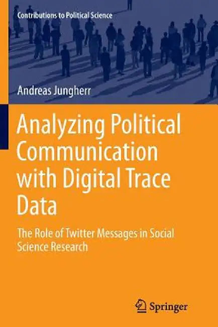 Analyzing Political Communication with Digital Trace Data: The Role of Twitter Messages in Social Science Research by Andreas Jungherr