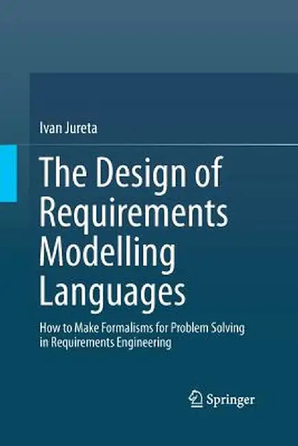 The Design of Requirements Modelling Languages: How to Make Formalisms for Problem Solving in Requirements Engineering by Ivan Jureta