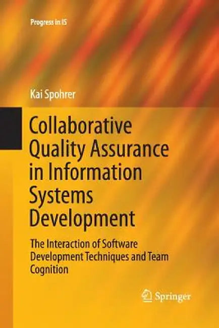 Collaborative Quality Assurance in Information Systems Development: The Interaction of Software Development Techniques and Team Cognition by Kai Spohrer