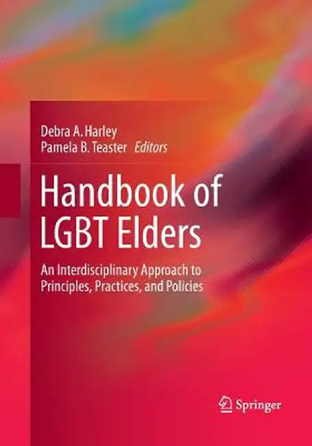 Handbook of LGBT Elders: An Interdisciplinary Approach to Principles, Practices, and Policies by Debra A. Harley