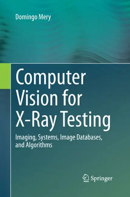 Computer Vision for X-Ray Testing: Imaging, Systems, Image Databases, and Algorithms by Domingo Mery