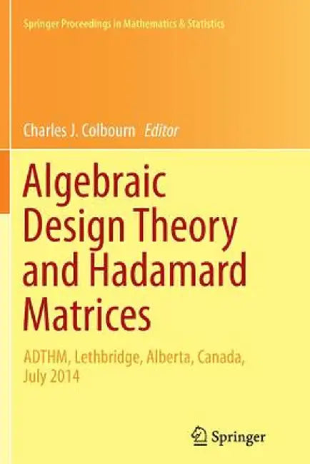 Algebraic Design Theory and Hadamard Matrices: Adthm, Lethbridge, Alberta, Canada, July 2014 by Charles J. Colbourn