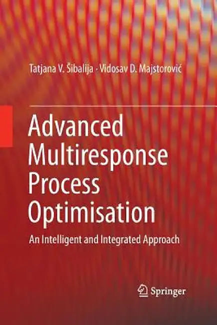 Advanced Multiresponse Process Optimisation: An Intelligent and Integrated Approach by Tatjana V. Sibalija
