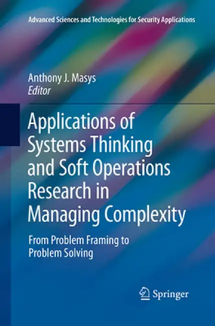 Applications of Systems Thinking and Soft Operations Research in Managing Complexity: From Problem Framing to Problem Solving by Anthony J. Masys