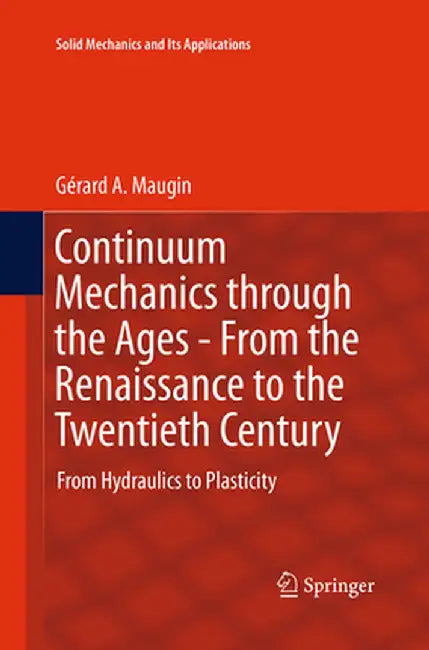 Continuum Mechanics Through the Ages - From the Renaissance to the Twentieth Century: From Hydraulics to Plasticity by Gérard A. Maugin
