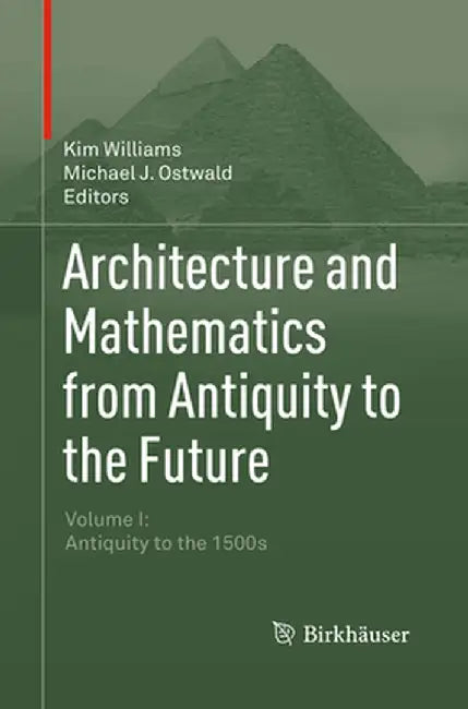 Architecture and Mathematics from Antiquity to the Future: Volume I: Antiquity to the 1500s by Kim Williams