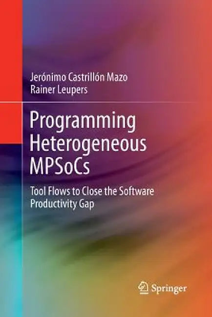 Programming Heterogeneous Mpsocs: Tool Flows to Close the Software Productivity Gap by Jerónimo Castrillón Mazo