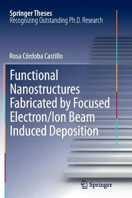 Functional Nanostructures Fabricated by Focused Electron/Ion Beam Induced Deposition by Rosa Córdoba Castillo