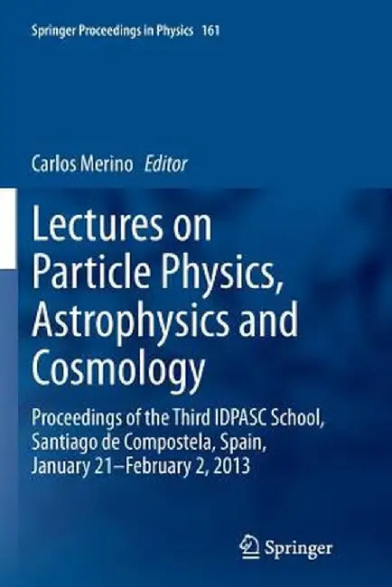 Lectures on Particle Physics, Astrophysics and Cosmology: Proceedings of the Third Idpasc School, Santiago de Compostela, Spain, January 21 -- Februar by Carlos Merino
