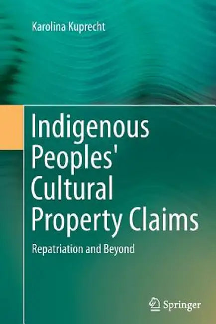 Indigenous Peoples' Cultural Property Claims: Repatriation and Beyond by Karolina Kuprecht