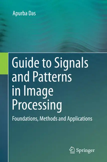 Guide to Signals and Patterns in Image Processing: Foundations, Methods and Applications by Apurba Das