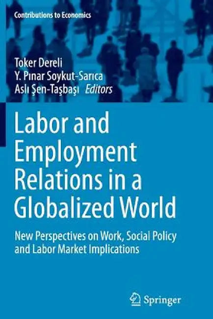 Labor and Employment Relations in a Globalized World: New Perspectives on Work, Social Policy and Labor Market Implications by Toker Dereli