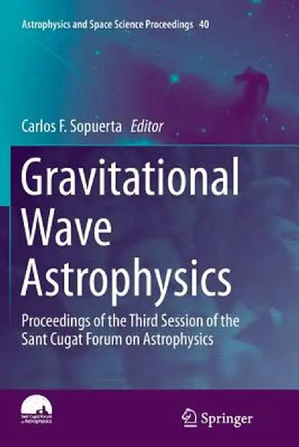 Gravitational Wave Astrophysics: Proceedings of the Third Session of the Sant Cugat Forum on Astrophysics by Carlos F. Sopuerta