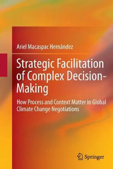 Strategic Facilitation of Complex Decision-Making: How Process and Context Matter in Global Climate Change Negotiations by Ariel Macaspac Hernández