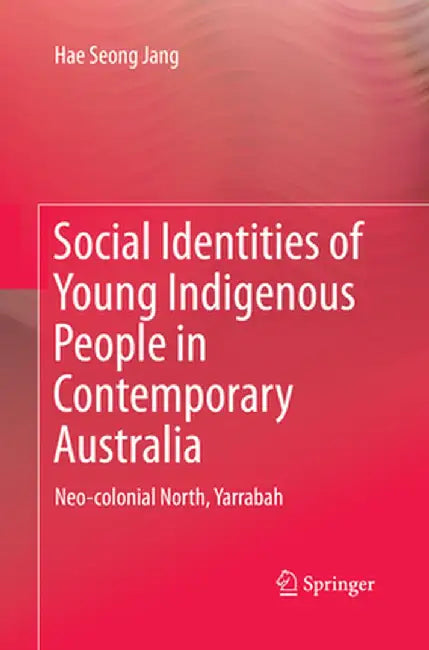 Social Identities of Young Indigenous People in Contemporary Australia: Neo-Colonial North, Yarrabah by Hae Seong Jang
