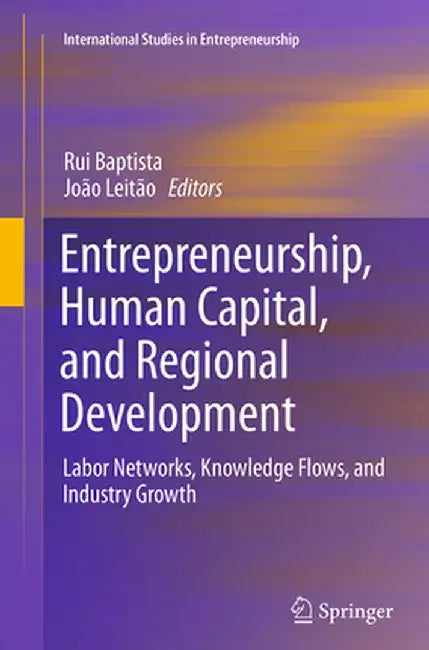 Entrepreneurship, Human Capital, and Regional Development: Labor Networks, Knowledge Flows, and Industry Growth by Rui Baptista