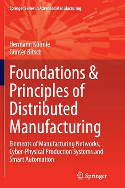 Foundations & Principles of Distributed Manufacturing: Elements of Manufacturing Networks, Cyber-Physical Production Systems and Smart Automation by Hermann Kühnle