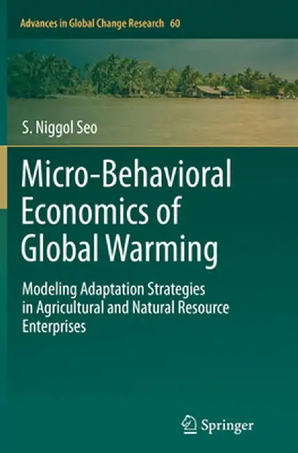 Micro-Behavioral Economics of Global Warming: Modeling Adaptation Strategies in Agricultural and Natural Resource Enterprises by S. Niggol Seo