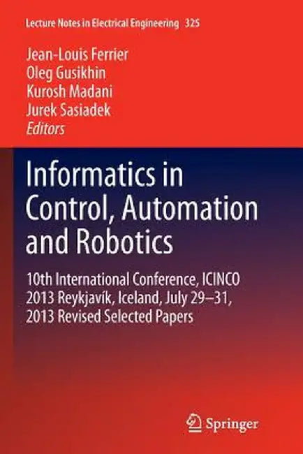 Informatics in Control, Automation and Robotics: 10th International Conference, Icinco 2013 Reykjavík, Iceland, July 29-31, 2013 Revised Selected Pape by Jean-Louis Ferrier