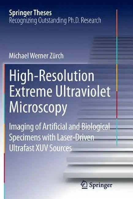 High-Resolution Extreme Ultraviolet Microscopy: Imaging of Artificial and Biological Specimens with Laser-Driven Ultrafast Xuv Sources by Michael Werner Zürch