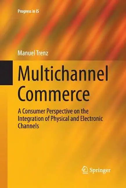 Multichannel Commerce: A Consumer Perspective on the Integration of Physical and Electronic Channels by Manuel Trenz