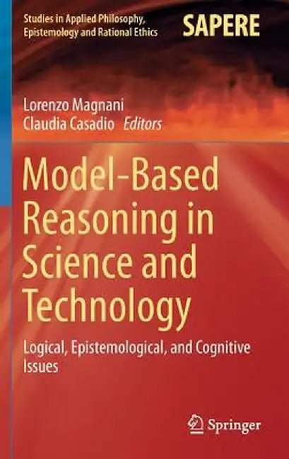 Model-Based Reasoning in Science and Technology: Logical, Epistemological, and Cognitive Issues by Lorenzo Magnani